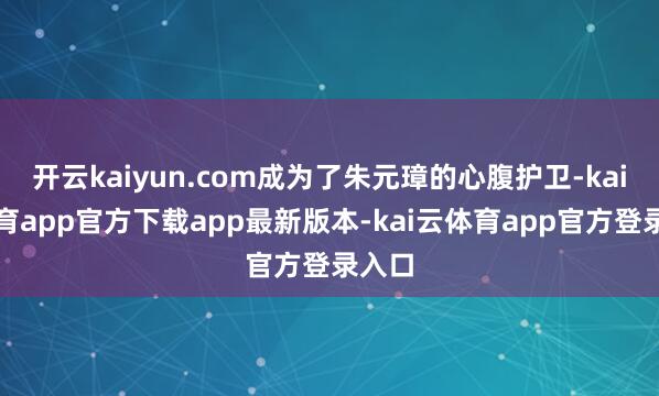 开云kaiyun.com成为了朱元璋的心腹护卫-kai云体育app官方下载app最新版本-kai云体育app官方登录入口