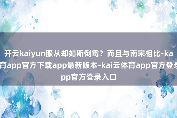 开云kaiyun服从却如斯倒霉？而且与南宋相比-kai云体育app官方下载app最新版本-kai云体育app官方登录入口