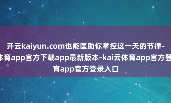开云kaiyun.com也能匡助你掌控这一天的节律-kai云体育app官方下载app最新版本-kai云体育app官方登录入口