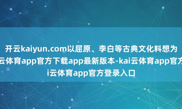 开云kaiyun.com以屈原、李白等古典文化料想为载体-kai云体育app官方下载app最新版本-kai云体育app官方登录入口