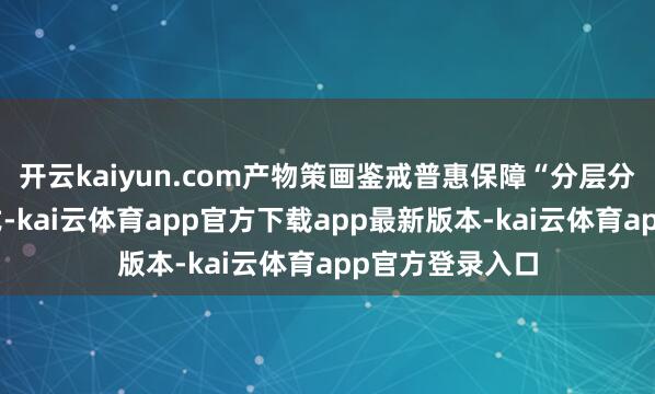 开云kaiyun.com产物策画鉴戒普惠保障“分层分级”的进修方式-kai云体育app官方下载app最新版本-kai云体育app官方登录入口