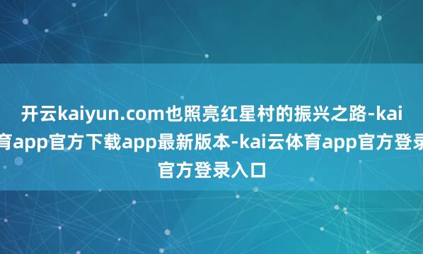 开云kaiyun.com也照亮红星村的振兴之路-kai云体育app官方下载app最新版本-kai云体育app官方登录入口