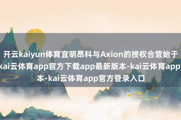 开云kaiyun体育宜明昂科与Axion的授权合营始于2024年8月-kai云体育app官方下载app最新版本-kai云体育app官方登录入口