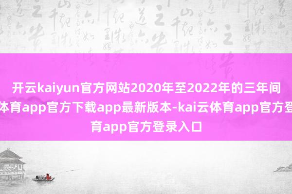 开云kaiyun官方网站2020年至2022年的三年间-kai云体育app官方下载app最新版本-kai云体育app官方登录入口