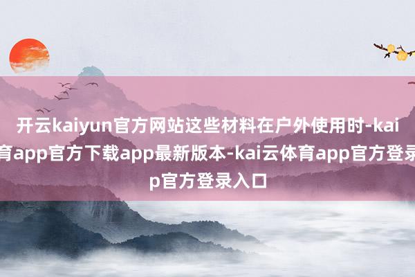 开云kaiyun官方网站这些材料在户外使用时-kai云体育app官方下载app最新版本-kai云体育app官方登录入口