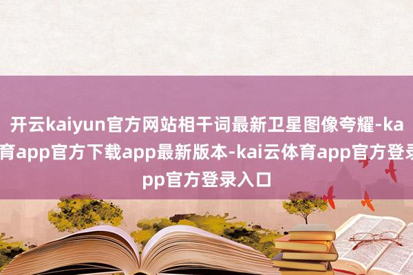 开云kaiyun官方网站相干词最新卫星图像夸耀-kai云体育app官方下载app最新版本-kai云体育app官方登录入口