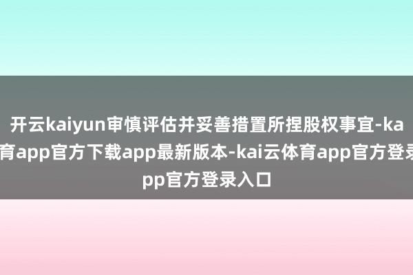 开云kaiyun审慎评估并妥善措置所捏股权事宜-kai云体育app官方下载app最新版本-kai云体育app官方登录入口