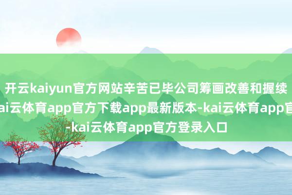 开云kaiyun官方网站辛苦已毕公司筹画改善和握续健康发展-kai云体育app官方下载app最新版本-kai云体育app官方登录入口