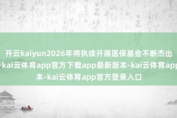 开云kaiyun2026年将执续开展医保基金不断杰出问题专项整治-kai云体育app官方下载app最新版本-kai云体育app官方登录入口