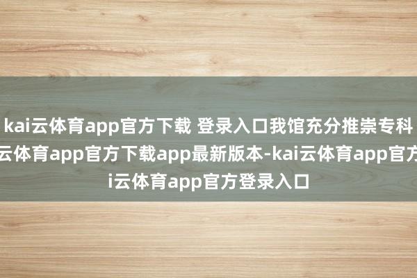 kai云体育app官方下载 登录入口我馆充分推崇专科上风-kai云体育app官方下载app最新版本-kai云体育app官方登录入口