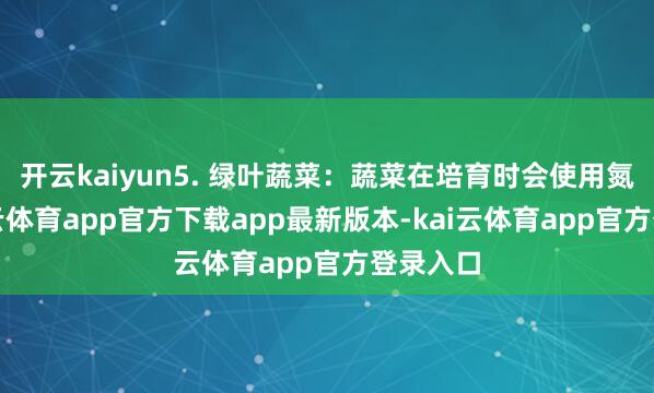 开云kaiyun5. 绿叶蔬菜：蔬菜在培育时会使用氮肥-kai云体育app官方下载app最新版本-kai云体育app官方登录入口