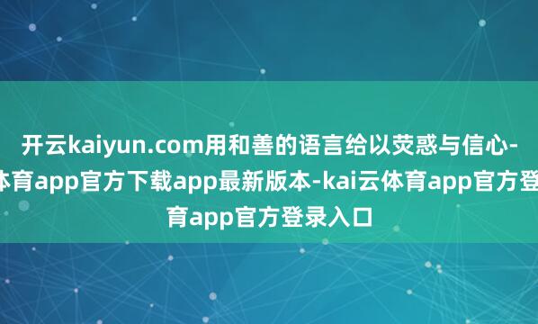 开云kaiyun.com用和善的语言给以荧惑与信心-kai云体育app官方下载app最新版本-kai云体育app官方登录入口