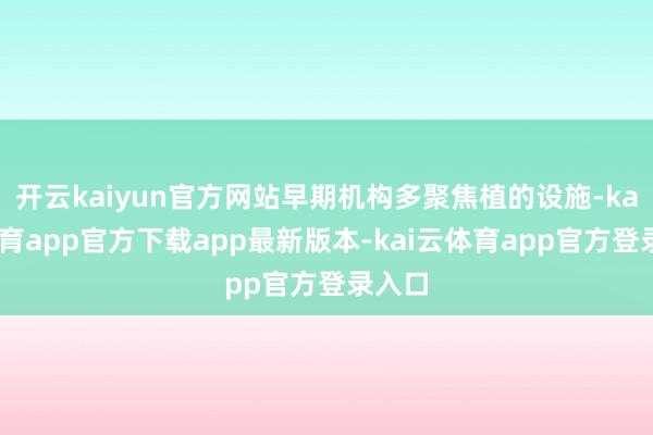 开云kaiyun官方网站早期机构多聚焦植的设施-kai云体育app官方下载app最新版本-kai云体育app官方登录入口