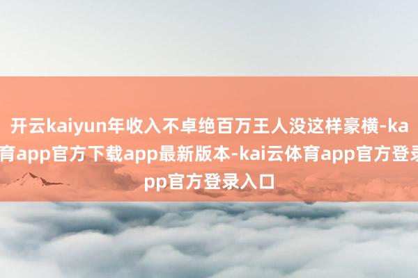 开云kaiyun年收入不卓绝百万王人没这样豪横-kai云体育app官方下载app最新版本-kai云体育app官方登录入口