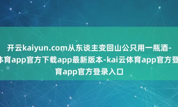 开云kaiyun.com从东谈主变回山公只用一瓶酒-kai云体育app官方下载app最新版本-kai云体育app官方登录入口